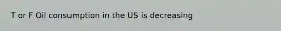 T or F Oil consumption in the US is decreasing