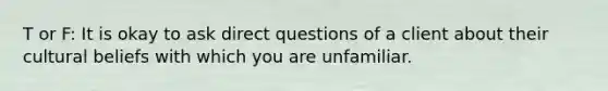 T or F: It is okay to ask direct questions of a client about their cultural beliefs with which you are unfamiliar.