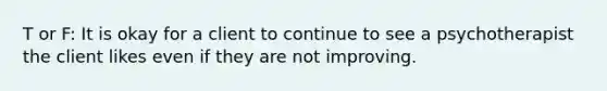 T or F: It is okay for a client to continue to see a psychotherapist the client likes even if they are not improving.