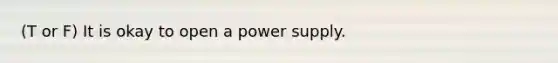 (T or F) It is okay to open a power supply.