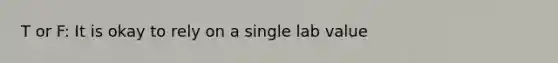 T or F: It is okay to rely on a single lab value