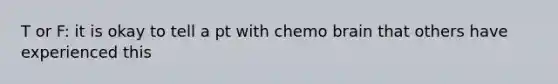 T or F: it is okay to tell a pt with chemo brain that others have experienced this