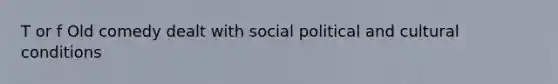 T or f Old comedy dealt with social political and cultural conditions