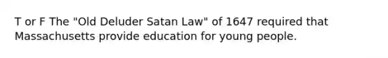 T or F The "Old Deluder Satan Law" of 1647 required that Massachusetts provide education for young people.