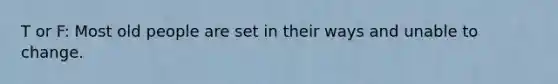 T or F: Most old people are set in their ways and unable to change.
