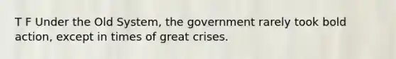 T F Under the Old System, the government rarely took bold action, except in times of great crises.