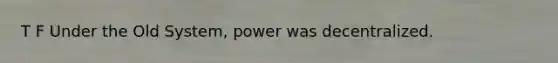 T F Under the Old System, power was decentralized.