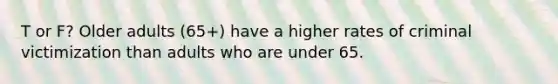 T or F? Older adults (65+) have a higher rates of criminal victimization than adults who are under 65.