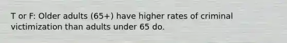 T or F: Older adults (65+) have higher rates of criminal victimization than adults under 65 do.