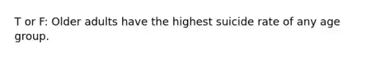 T or F: Older adults have the highest suicide rate of any age group.