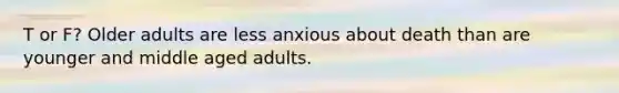 T or F? Older adults are less anxious about death than are younger and middle aged adults.