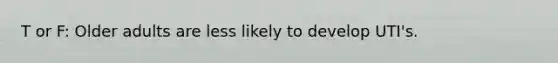 T or F: Older adults are less likely to develop UTI's.