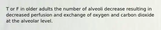 T or F in older adults the number of alveoli decrease resulting in decreased perfusion and exchange of oxygen and carbon dioxide at the alveolar level.