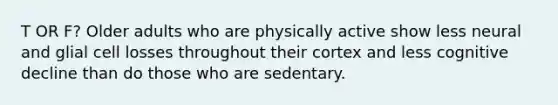 T OR F? Older adults who are physically active show less neural and glial cell losses throughout their cortex and less cognitive decline than do those who are sedentary.