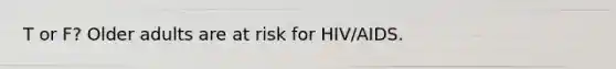 T or F? Older adults are at risk for HIV/AIDS.