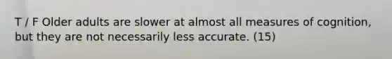 T / F Older adults are slower at almost all measures of cognition, but they are not necessarily less accurate. (15)