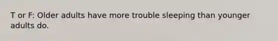 T or F: Older adults have more trouble sleeping than younger adults do.