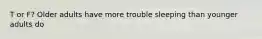T or F? Older adults have more trouble sleeping than younger adults do