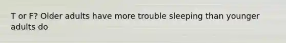 T or F? Older adults have more trouble sleeping than younger adults do