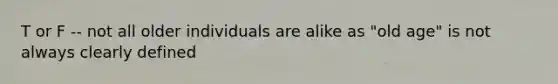 T or F -- not all older individuals are alike as "old age" is not always clearly defined