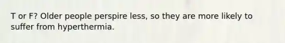 T or F? Older people perspire less, so they are more likely to suffer from hyperthermia.