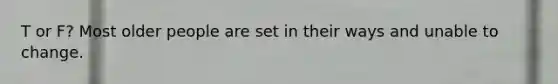 T or F? Most older people are set in their ways and unable to change.