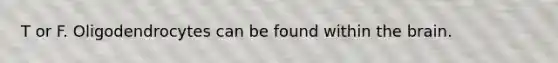 T or F. Oligodendrocytes can be found within the brain.