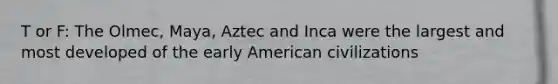 T or F: The Olmec, Maya, Aztec and Inca were the largest and most developed of the early American civilizations