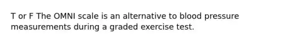 T or F The OMNI scale is an alternative to blood pressure measurements during a graded exercise test.