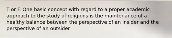 T or F. One basic concept with regard to a proper academic approach to the study of religions is the maintenance of a healthy balance between the perspective of an insider and the perspective of an outsider