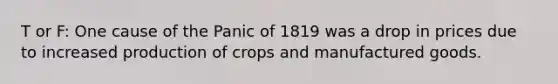 T or F: One cause of the Panic of 1819 was a drop in prices due to increased production of crops and manufactured goods.