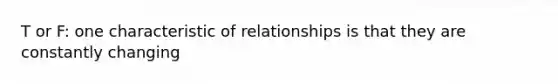 T or F: one characteristic of relationships is that they are constantly changing