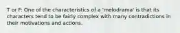 T or F: One of the characteristics of a 'melodrama' is that its characters tend to be fairly complex with many contradictions in their motivations and actions.