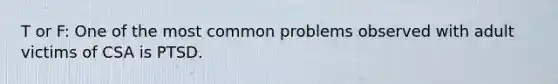 T or F: One of the most common problems observed with adult victims of CSA is PTSD.