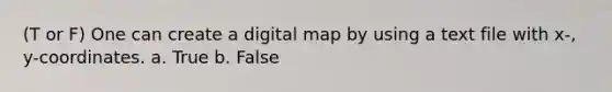 (T or F) One can create a digital map by using a text file with x-, y-coordinates. a. True b. False