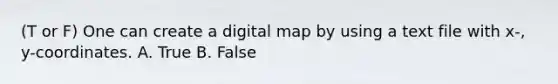 (T or F) One can create a digital map by using a text file with x-, y-coordinates. A. True B. False