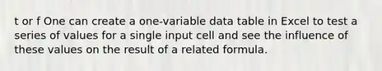 t or f One can create a one-variable data table in Excel to test a series of values for a single input cell and see the influence of these values on the result of a related formula.