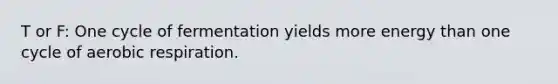 T or F: One cycle of fermentation yields more energy than one cycle of aerobic respiration.