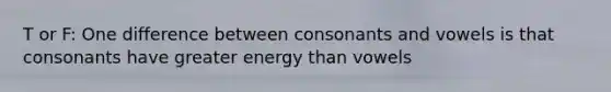 T or F: One difference between consonants and vowels is that consonants have greater energy than vowels