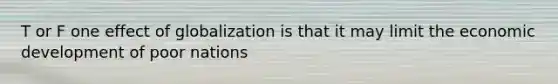 T or F one effect of globalization is that it may limit the economic development of poor nations