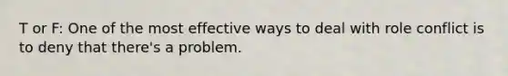 T or F: One of the most effective ways to deal with role conflict is to deny that there's a problem.