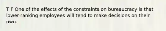 T F One of the effects of the constraints on bureaucracy is that lower-ranking employees will tend to make decisions on their own.