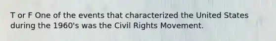 T or F One of the events that characterized the United States during the 1960's was the Civil Rights Movement.