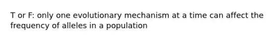 T or F: only one evolutionary mechanism at a time can affect the frequency of alleles in a population