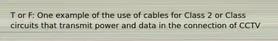 T or F: One example of the use of cables for Class 2 or Class circuits that transmit power and data in the connection of CCTV