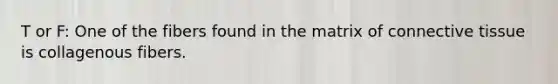 T or F: One of the fibers found in the matrix of connective tissue is collagenous fibers.
