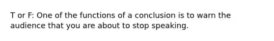 T or F: One of the functions of a conclusion is to warn the audience that you are about to stop speaking.