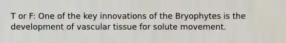T or F: One of the key innovations of the Bryophytes is the development of vascular tissue for solute movement.