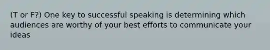 (T or F?) One key to successful speaking is determining which audiences are worthy of your best efforts to communicate your ideas