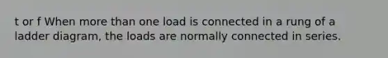 t or f When more than one load is connected in a rung of a ladder diagram, the loads are normally connected in series.